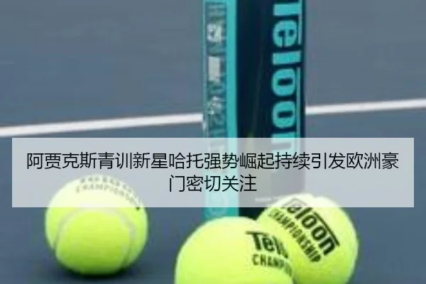 阿贾克斯青训新星哈托强势崛起持续引发欧洲豪门密切关注