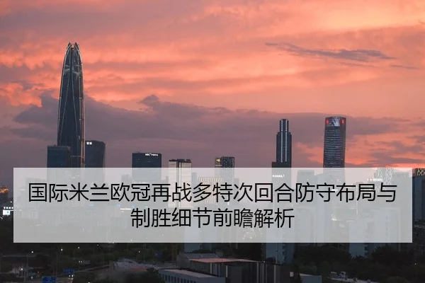 国际米兰欧冠再战多特次回合防守布局与制胜细节前瞻解析