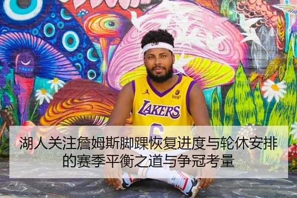 湖人关注詹姆斯脚踝恢复进度与轮休安排的赛季平衡之道与争冠考量