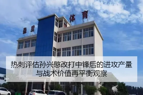 热刺评估孙兴慜改打中锋后的进攻产量与战术价值再平衡观察