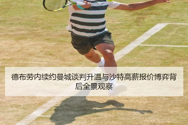 德布劳内续约曼城谈判升温与沙特高薪报价博弈背后全景观察