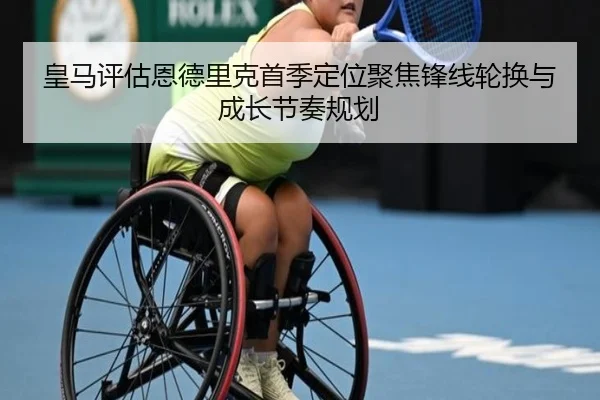 皇马评估恩德里克首季定位聚焦锋线轮换与成长节奏规划